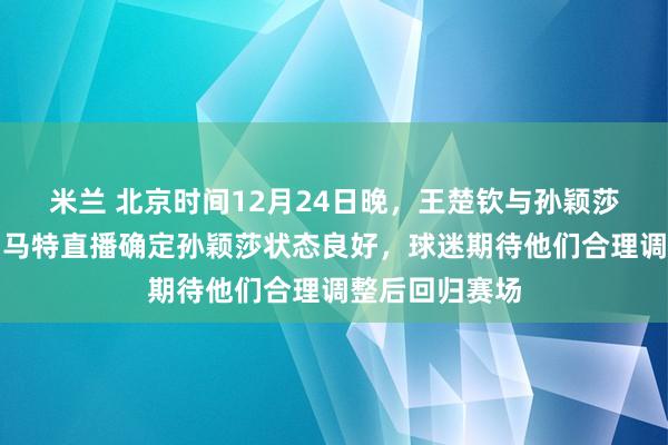 米兰 北京时间12月24日晚，王楚钦与孙颖莎伤情有好转，<a href=