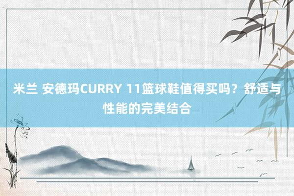 米兰 安德玛CURRY 11篮球鞋值得买吗？舒适与性能的完美结合