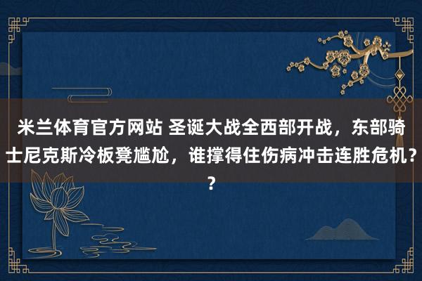 米兰体育官方网站 圣诞大战全西部开战，东部骑士尼克斯冷板凳尴尬，谁撑得住伤病冲击连胜危机？