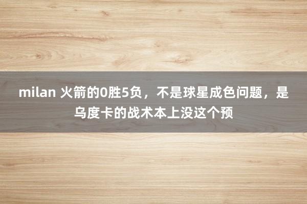milan 火箭的0胜5负，不是球星成色问题，是乌度卡的战术本上没这个预