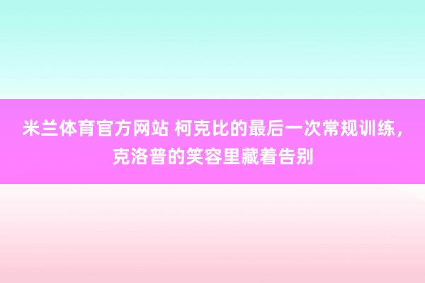 米兰体育官方网站 柯克比的最后一次常规训练，克洛普的笑容里藏着告别