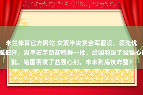 米兰体育官方网站 女双半决赛全军覆没，领先优势全砸了，难怪让人捏把汗，男单石宇奇却稳得一批，给国羽泼了盆强心剂，未来到底该咋整？