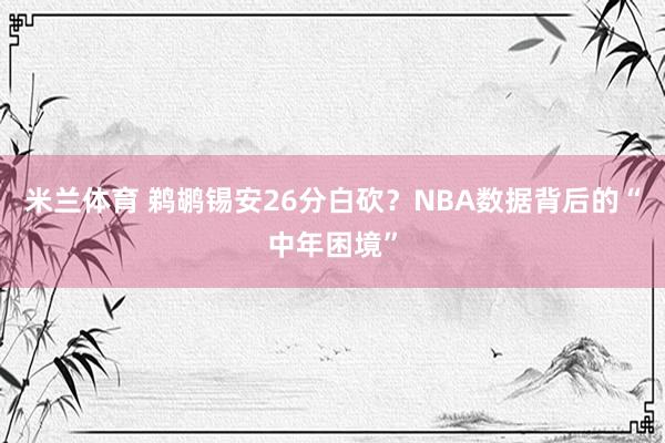 米兰体育 鹈鹕锡安26分白砍？NBA数据背后的“中年困境”