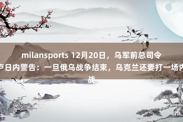 milansports 12月20日，乌军前总司令扎卢日内警告：一旦俄乌战争结束，乌克兰还要打一场内战