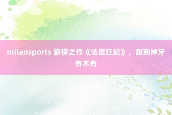 milansports 霸榜之作《法医狂妃》，甜到掉牙有木有