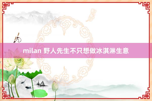 milan 野人先生不只想做冰淇淋生意
