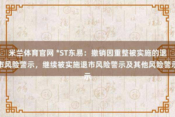 米兰体育官网 *ST东易：撤销因重整被实施的退市风险警示，继续被实施退市风险警示及其他风险警示
