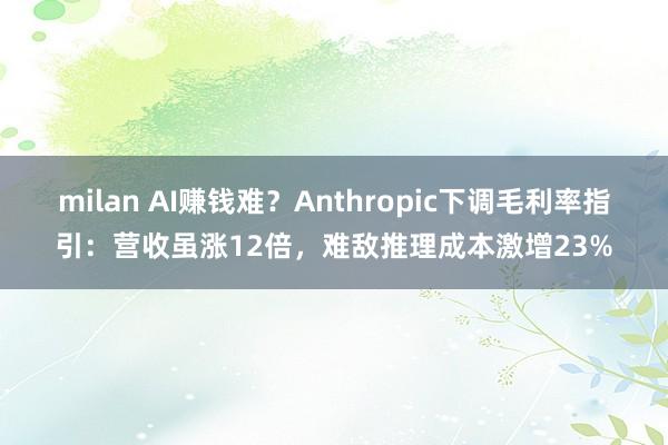 milan AI赚钱难？Anthropic下调毛利率指引：营收虽涨12倍，难敌推理成本激增23%