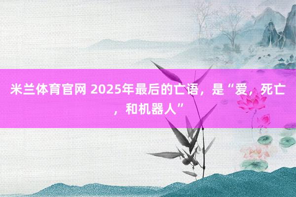 米兰体育官网 2025年最后的亡语，是“爱，死亡，和机器人”