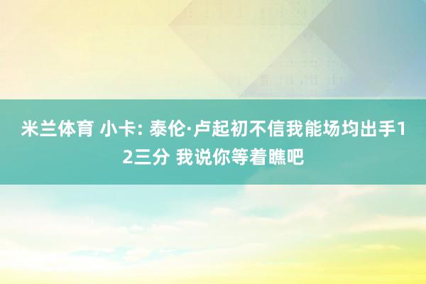 米兰体育 小卡: 泰伦·卢起初不信我能场均出手12三分 我说你等着瞧吧