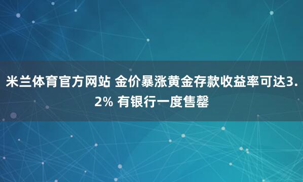 米兰体育官方网站 金价暴涨黄金存款收益率可达3.2% 有银行一度售罄