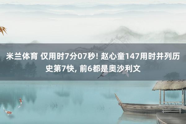 米兰体育 仅用时7分07秒! 赵心童147用时并列历史第7快, 前6都是奥沙利文