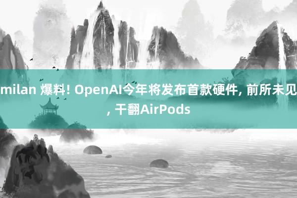 milan 爆料! OpenAI今年将发布首款硬件, 前所未见, 干翻AirPods
