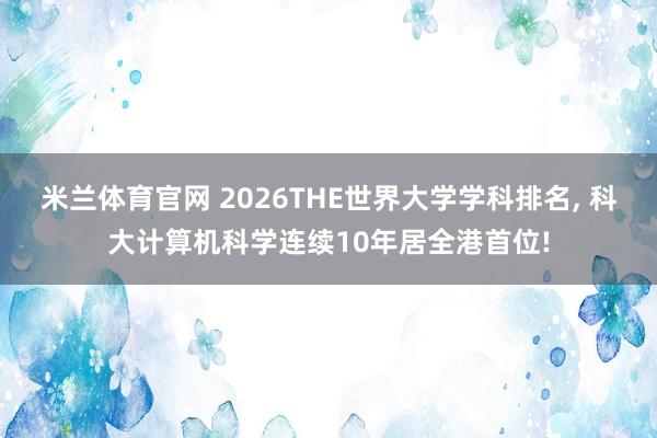 米兰体育官网 2026THE世界大学学科排名, 科大计算机科学连续10年居全港首位!