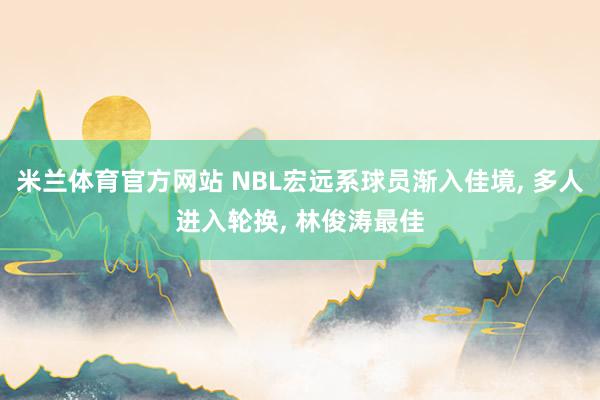 米兰体育官方网站 NBL宏远系球员渐入佳境, 多人进入轮换, 林俊涛最佳