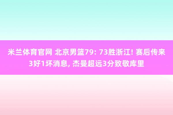 米兰体育官网 北京男篮79: 73胜浙江! 赛后传来3好1坏消息, 杰曼超远3分致敬库里