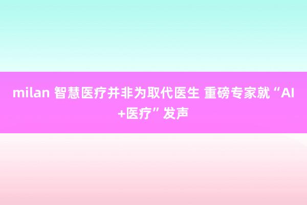 milan 智慧医疗并非为取代医生 重磅专家就“AI+医疗”发声