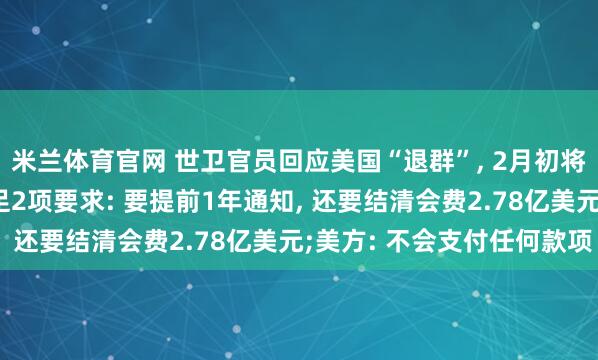 米兰体育官网 世卫官员回应美国“退群”, 2月初将开会讨论, 退出须满足2项要求: 要提前1年通知, 还要结清会费2.78亿美元;美方: 不会支付任何款项