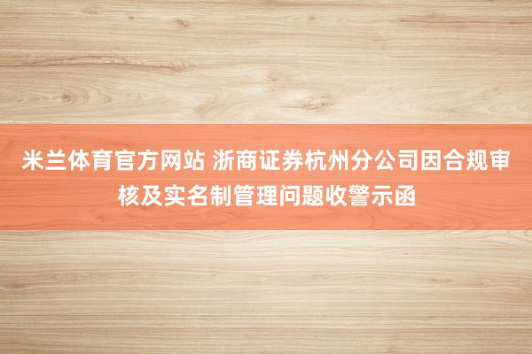 米兰体育官方网站 浙商证券杭州分公司因合规审核及实名制管理问题收警示函