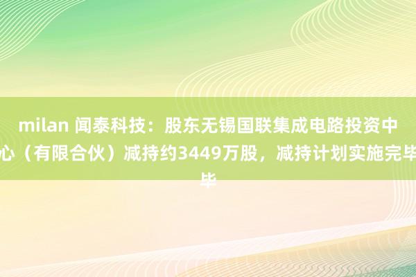 milan 闻泰科技：股东无锡国联集成电路投资中心（有限合伙）减持约3449万股，减持计划实施完毕