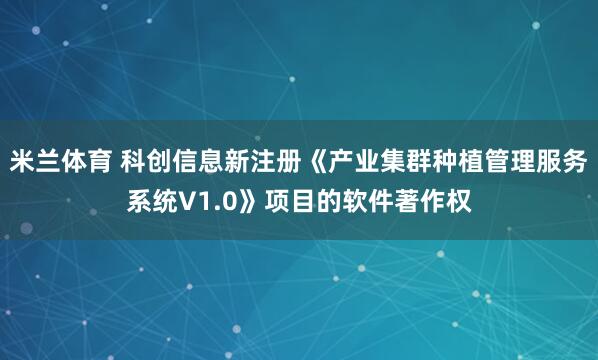 米兰体育 科创信息新注册《产业集群种植管理服务系统V1.0》项目的软件著作权