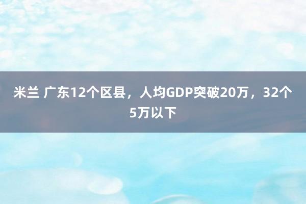 米兰 广东12个区县，人均GDP突破20万，32个5万以下