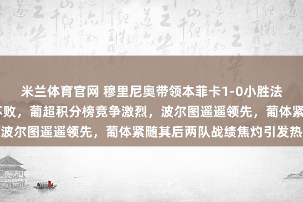 米兰体育官网 穆里尼奥带领本菲卡1-0小胜法马利康继续保持15轮不败，葡超积分榜竞争激烈，波尔图遥遥领先，葡体紧随其后两队战绩焦灼引发热议