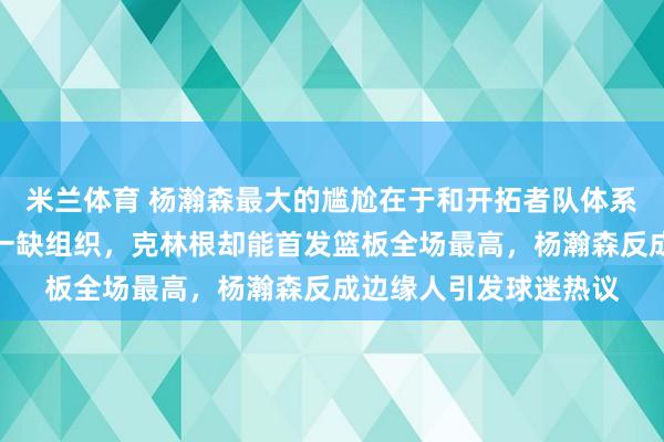 米兰体育 杨瀚森最大的尴尬在于和开拓者队体系不匹配，球队战术单一缺组织，克林根却能首发篮板全场最高，杨瀚森反成边缘人引发球迷热议