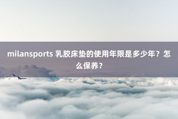 milansports 乳胶床垫的使用年限是多少年？怎么保养？