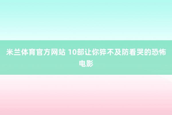 米兰体育官方网站 10部让你猝不及防看哭的恐怖电影