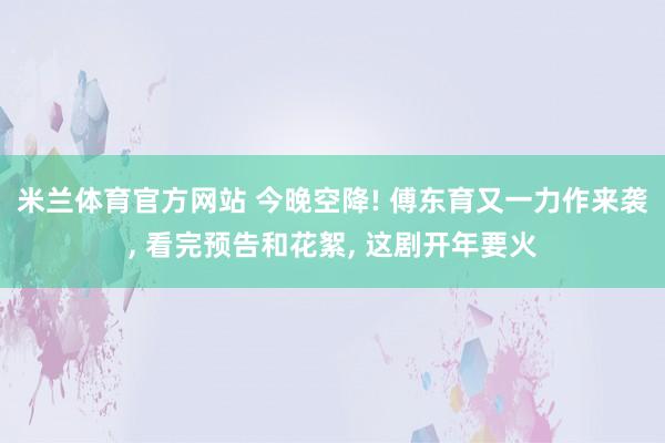 米兰体育官方网站 今晚空降! 傅东育又一力作来袭， 看完预告和花絮， 这剧开年要火