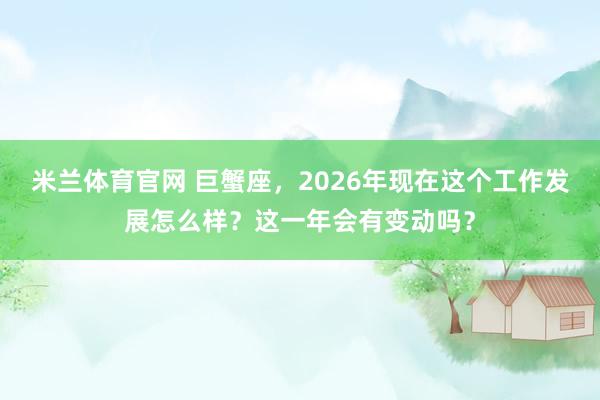 米兰体育官网 巨蟹座，2026年现在这个工作发展怎么样？这一年会有变动吗？