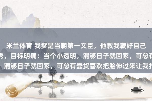 米兰体育 我爹是当朝第一文臣，他教我藏好自己的脑子，所以我进宫选秀，目标明确：当个小透明，混够日子就回家，可总有蠢货喜欢把脸伸过来让我打