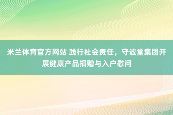 米兰体育官方网站 践行社会责任，守诚堂集团开展健康产品捐赠与入户慰问