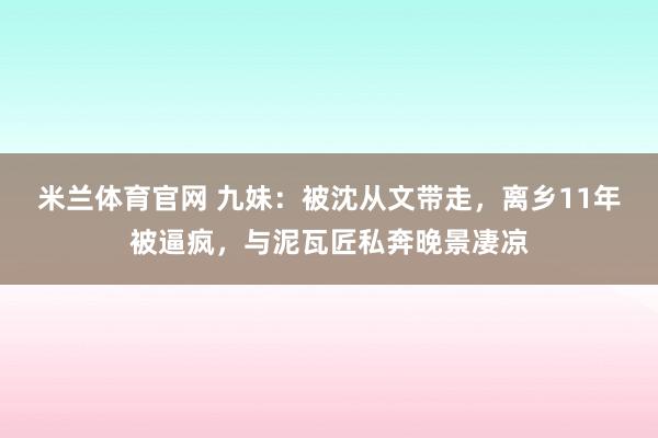 米兰体育官网 九妹：被沈从文带走，离乡11年被逼疯，与泥瓦匠私奔晚景凄凉