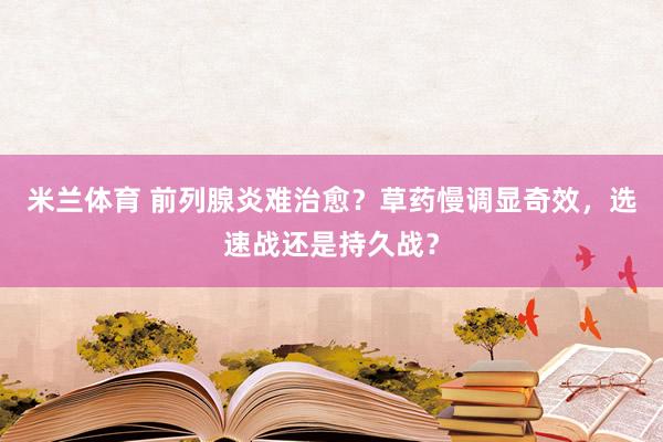 米兰体育 前列腺炎难治愈？草药慢调显奇效，选速战还是持久战？