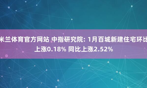 米兰体育官方网站 中指研究院: 1月百城新建住宅环比上涨0.18% 同比上涨2.52%