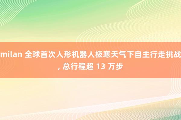 milan 全球首次人形机器人极寒天气下自主行走挑战， 总行程超 13 万步