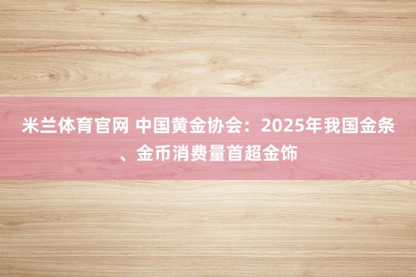 米兰体育官网 中国黄金协会：2025年我国金条、金币消费量首超金饰
