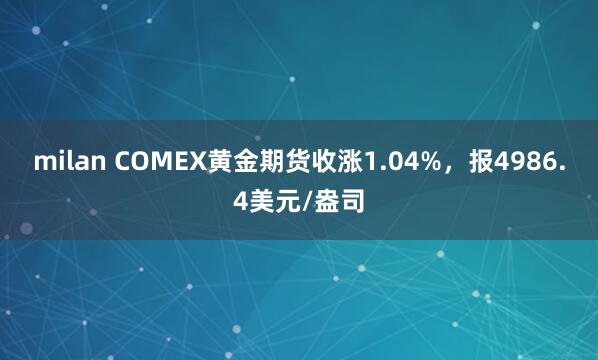 milan COMEX黄金期货收涨1.04%，报4986.4美元/盎司