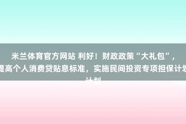 米兰体育官方网站 利好！财政政策“大礼包”，提高个人消费贷贴息标准，实施民间投资专项担保计划