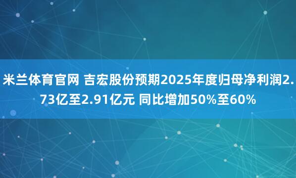 米兰体育官网 吉宏股份预期2025年度归母净利润2.73亿至2.91亿元 同比增加50%至60%