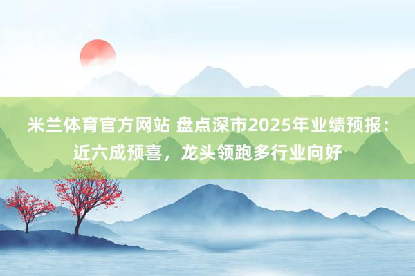 米兰体育官方网站 盘点深市2025年业绩预报：近六成预喜，龙头领跑多行业向好