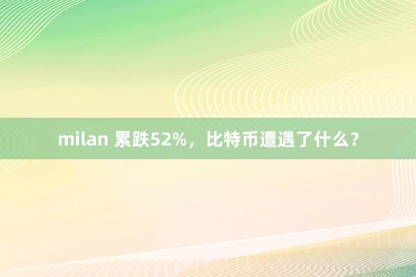 milan 累跌52%，比特币遭遇了什么？