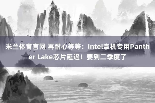 米兰体育官网 再耐心等等：Intel掌机专用Panther Lake芯片延迟！要到二季度了