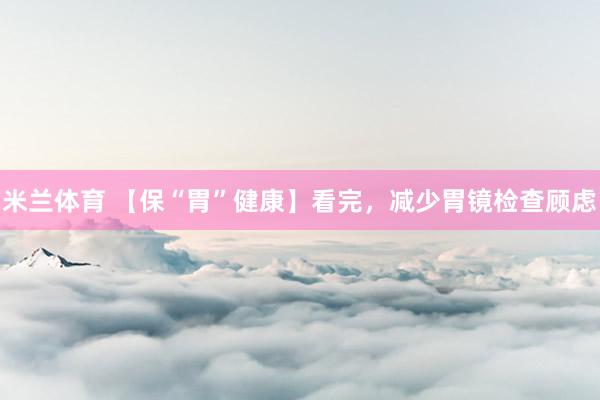 米兰体育 【保“胃”健康】看完，减少胃镜检查顾虑