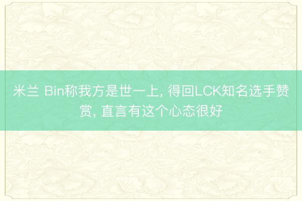 米兰 Bin称我方是世一上， 得回LCK知名选手赞赏， 直言有这个心态很好