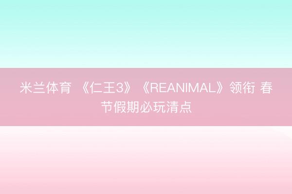 米兰体育 《仁王3》《REANIMAL》领衔 春节假期必玩清点