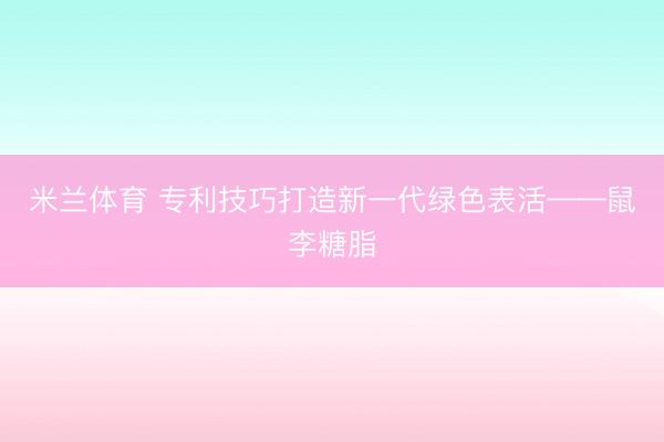 米兰体育 专利技巧打造新一代绿色表活——鼠李糖脂