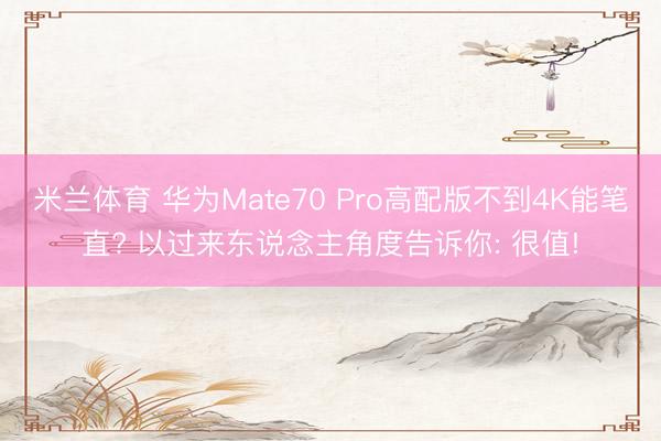 米兰体育 华为Mate70 Pro高配版不到4K能笔直? 以过来东说念主角度告诉你: 很值!